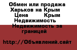 Обмен или продажа Харьков на Крым › Цена ­ 40 - Крым Недвижимость » Недвижимость за границей   